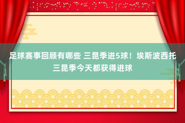 足球赛事回顾有哪些 三昆季进5球！埃斯波西托三昆季今天都获得进球