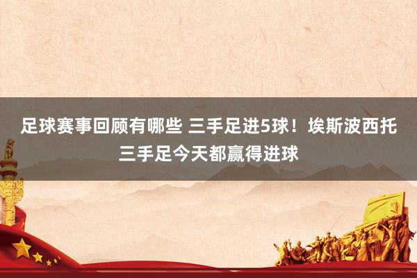 足球赛事回顾有哪些 三手足进5球！埃斯波西托三手足今天都赢得进球