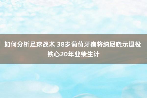 如何分析足球战术 38岁葡萄牙宿将纳尼晓示退役 铁心20年业绩生计