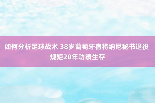 如何分析足球战术 38岁葡萄牙宿将纳尼秘书退役 规矩20年功绩生存