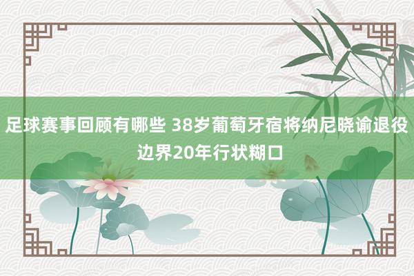 足球赛事回顾有哪些 38岁葡萄牙宿将纳尼晓谕退役 边界20年行状糊口