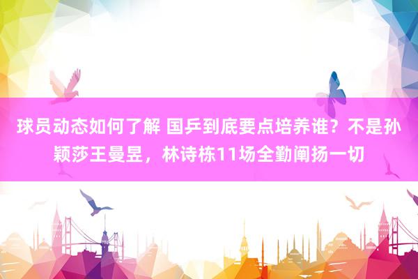 球员动态如何了解 国乒到底要点培养谁？不是孙颖莎王曼昱，林诗栋11场全勤阐扬一切