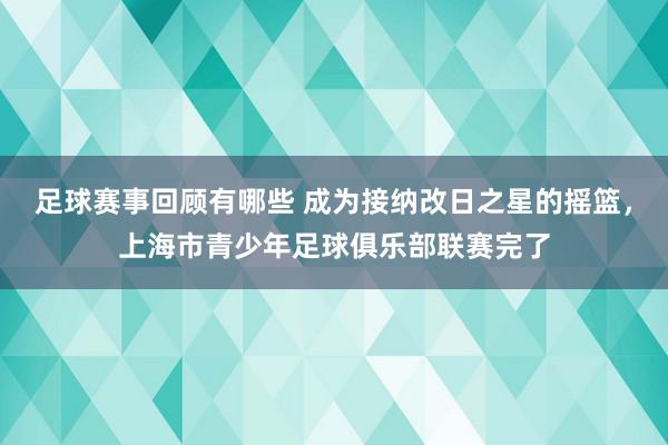 足球赛事回顾有哪些 成为接纳改日之星的摇篮，上海市青少年足球俱乐部联赛完了