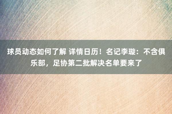 球员动态如何了解 详情日历！名记李璇：不含俱乐部，足协第二批解决名单要来了