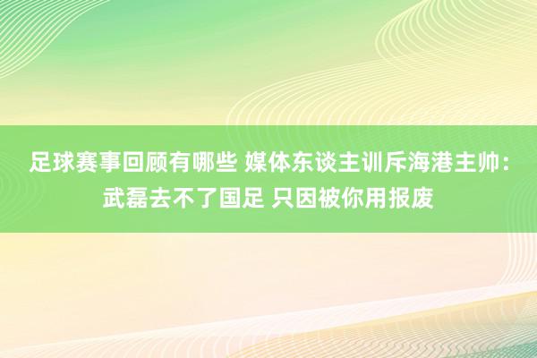 足球赛事回顾有哪些 媒体东谈主训斥海港主帅：武磊去不了国足 只因被你用报废