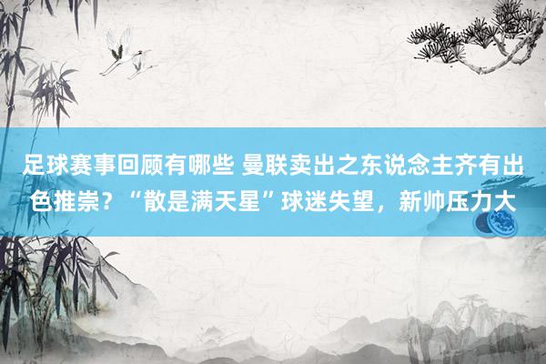 足球赛事回顾有哪些 曼联卖出之东说念主齐有出色推崇？“散是满天星”球迷失望，新帅压力大