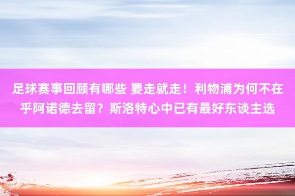 足球赛事回顾有哪些 要走就走！利物浦为何不在乎阿诺德去留？斯洛特心中已有最好东谈主选