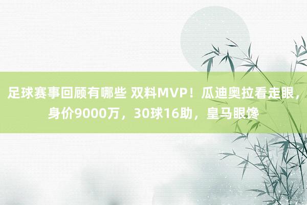 足球赛事回顾有哪些 双料MVP！瓜迪奥拉看走眼，身价9000万，30球16助，皇马眼馋