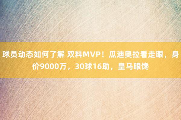 球员动态如何了解 双料MVP！瓜迪奥拉看走眼，身价9000万，30球16助，皇马眼馋