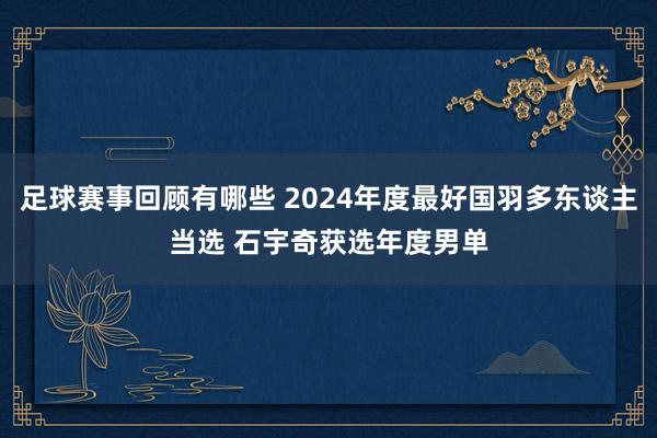 足球赛事回顾有哪些 2024年度最好国羽多东谈主当选 石宇奇获选年度男单