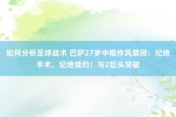 如何分析足球战术 巴萨27岁中枢作风禁闭：圮绝手术，圮绝续约！与2巨头突破