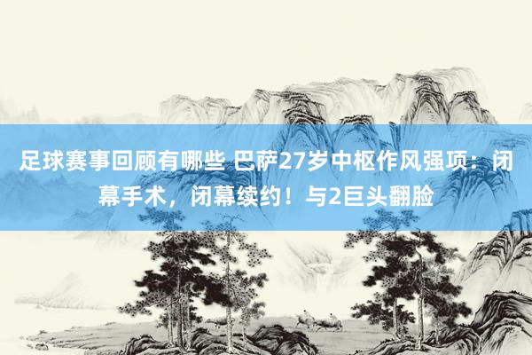 足球赛事回顾有哪些 巴萨27岁中枢作风强项：闭幕手术，闭幕续约！与2巨头翻脸