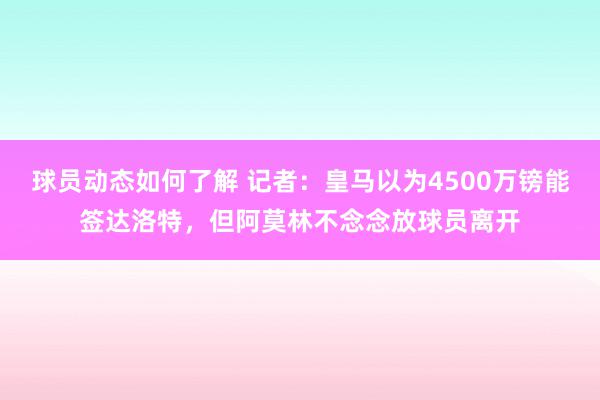 球员动态如何了解 记者：皇马以为4500万镑能签达洛特，但阿莫林不念念放球员离开