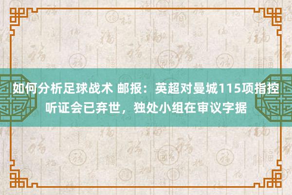 如何分析足球战术 邮报：英超对曼城115项指控听证会已弃世，独处小组在审议字据