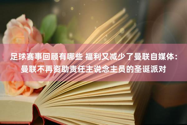 足球赛事回顾有哪些 福利又减少了曼联自媒体：曼联不再资助责任主说念主员的圣诞派对