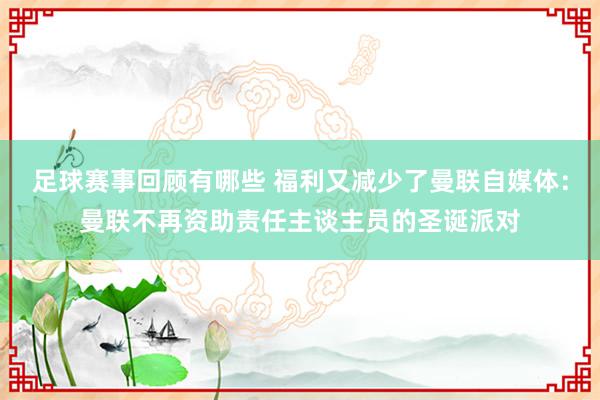 足球赛事回顾有哪些 福利又减少了曼联自媒体：曼联不再资助责任主谈主员的圣诞派对