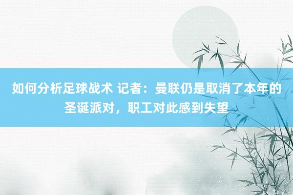 如何分析足球战术 记者：曼联仍是取消了本年的圣诞派对，职工对此感到失望