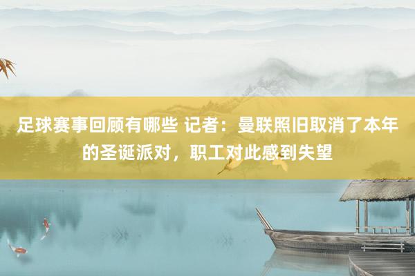 足球赛事回顾有哪些 记者：曼联照旧取消了本年的圣诞派对，职工对此感到失望